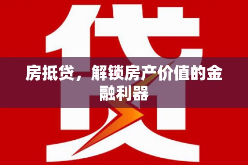 解放房抵贷，解锁房产价值的金融利器