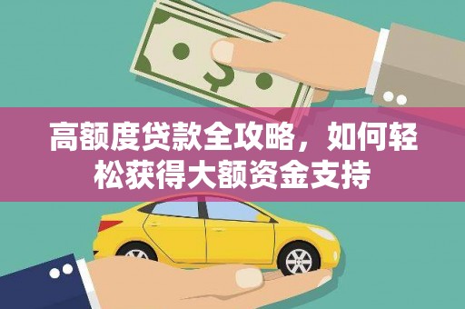解放高额度贷款全攻略，如何轻松获得大额资金支持
