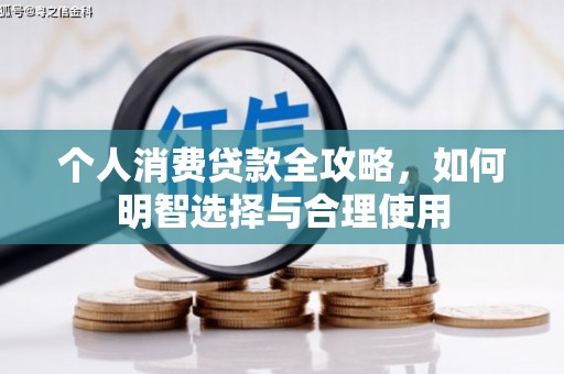 解放个人消费贷款全攻略，如何明智选择与合理使用