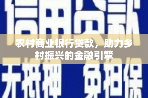 解放农村商业银行贷款，助力乡村振兴的金融引擎
